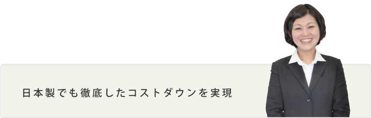 日本製でも徹底したコストダウンを実現